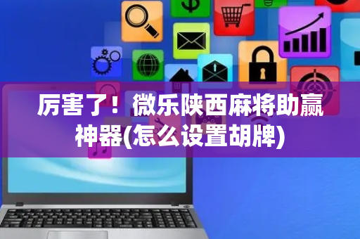 厉害了！微乐陕西麻将助赢神器(怎么设置胡牌)