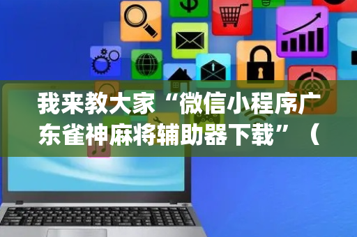 我来教大家“微信小程序广东雀神麻将辅助器下载”（怎么让系统给自己好牌)