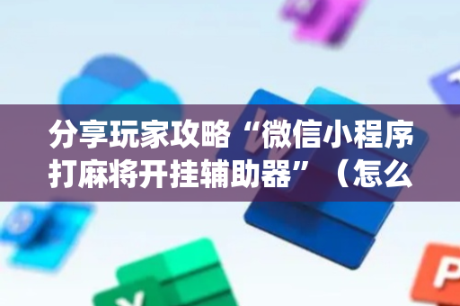 分享玩家攻略“微信小程序打麻将开挂辅助器”（怎么设置能有好牌)