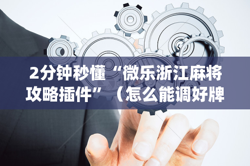 2分钟秒懂“微乐浙江麻将攻略插件”（怎么能调好牌)