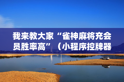 我来教大家“雀神麻将充会员胜率高”（小程序控牌器)