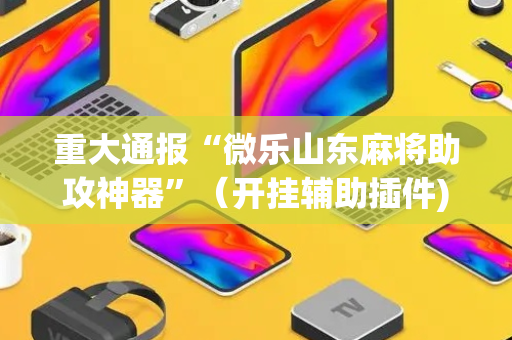 重大通报“微乐山东麻将助攻神器”（开挂辅助插件)