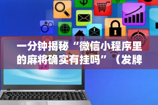 一分钟揭秘“微信小程序里的麻将确实有挂吗”（发牌有什么规律吗)