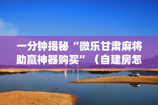 一分钟揭秘“微乐甘肃麻将助赢神器购买”（自建房怎么赢)