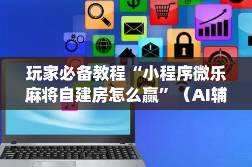 玩家必备教程“小程序微乐麻将自建房怎么赢”（AI辅助胡牌规则)