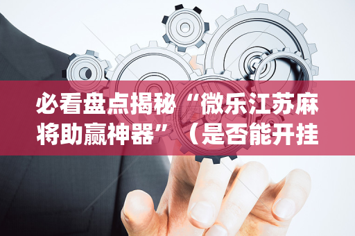 必看盘点揭秘“微乐江苏麻将助赢神器”（是否能开挂)