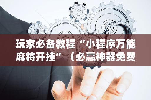 玩家必备教程“小程序万能麻将开挂”（必赢神器免费安装)