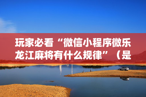 玩家必看“微信小程序微乐龙江麻将有什么规律”（是否能开挂)
