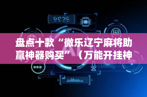 盘点十款“微乐辽宁麻将助赢神器购买”（万能开挂神器)