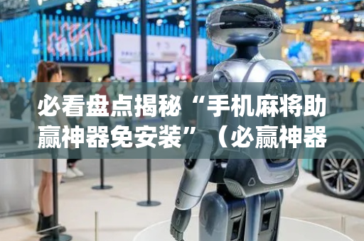 必看盘点揭秘“手机麻将助赢神器免安装”（必赢神器免费安装)