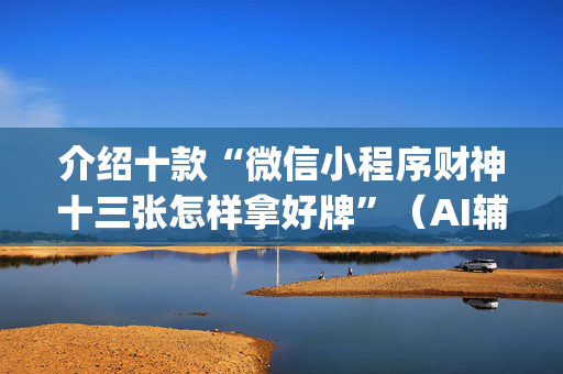 介绍十款“微信小程序财神十三张怎样拿好牌”（AI辅助胡牌规则)