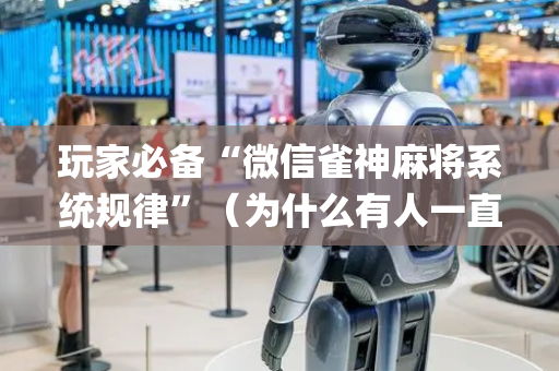 玩家必备“微信雀神麻将系统规律”（为什么有人一直赢)