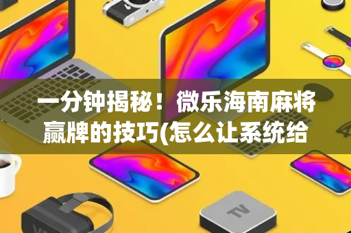 一分钟揭秘！微乐海南麻将赢牌的技巧(怎么让系统给好牌)