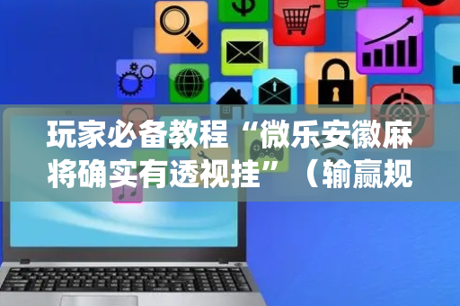 玩家必备教程“微乐安徽麻将确实有透视挂”（输赢规律)