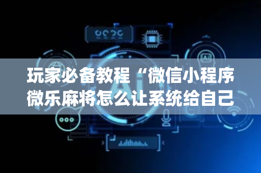 玩家必备教程“微信小程序微乐麻将怎么让系统给自己好牌”（专用神器下载)