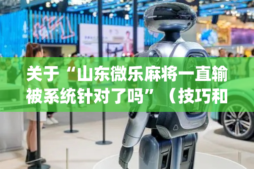 关于“山东微乐麻将一直输被系统针对了吗”（技巧和打好牌方法)