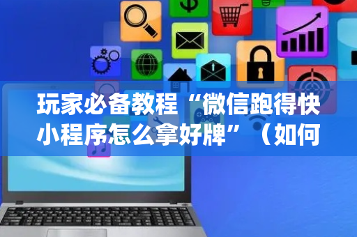 玩家必备教程“微信跑得快小程序怎么拿好牌”（如何提高胜率)