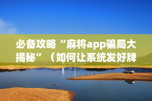 必备攻略“麻将app骗局大揭秘”（如何让系统发好牌)