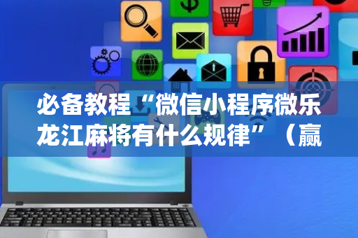 必备教程“微信小程序微乐龙江麻将有什么规律”（赢的技巧规律)