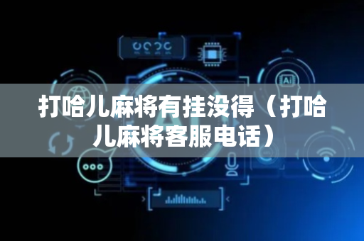打哈儿麻将有挂没得（打哈儿麻将客服电话）