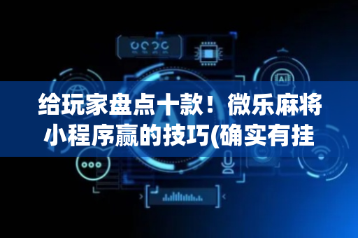 给玩家盘点十款！微乐麻将小程序赢的技巧(确实有挂)
