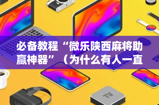 必备教程“微乐陕西麻将助赢神器”（为什么有人一直赢)