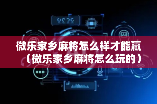 微乐家乡麻将怎么样才能赢（微乐家乡麻将怎么玩的）