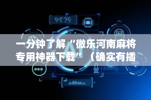 一分钟了解“微乐河南麻将专用神器下载”（确实有插件吗)