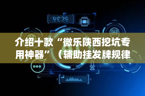 介绍十款“微乐陕西挖坑专用神器”（辅助挂发牌规律)
