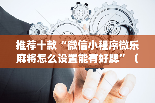 推荐十款“微信小程序微乐麻将怎么设置能有好牌”（开挂辅助插件)