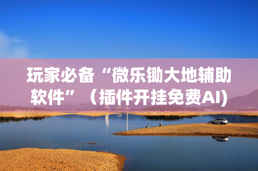 玩家必备“微乐锄大地辅助软件”（插件开挂免费AI)