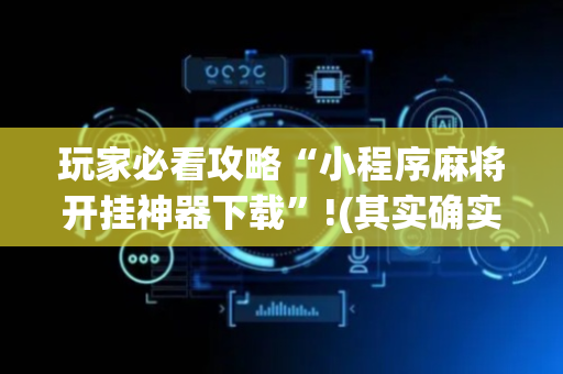 玩家必看攻略“小程序麻将开挂神器下载”!(其实确实有挂)-抖音