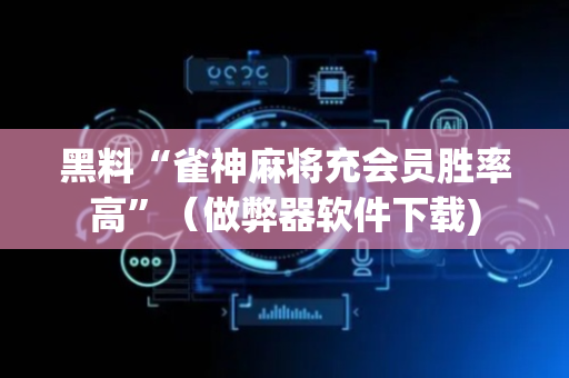 黑料“雀神麻将充会员胜率高”（做弊器软件下载)