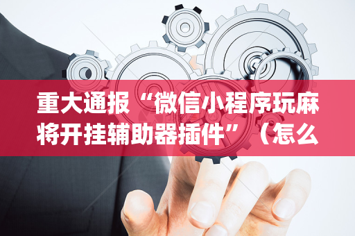 重大通报“微信小程序玩麻将开挂辅助器插件”（怎么让系统给自己好牌)