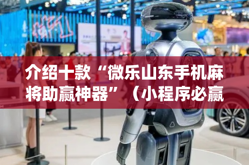介绍十款“微乐山东手机麻将助赢神器”（小程序必赢神器)