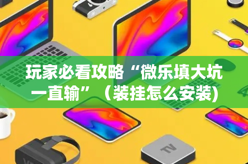 玩家必看攻略“微乐填大坑一直输”（装挂怎么安装)