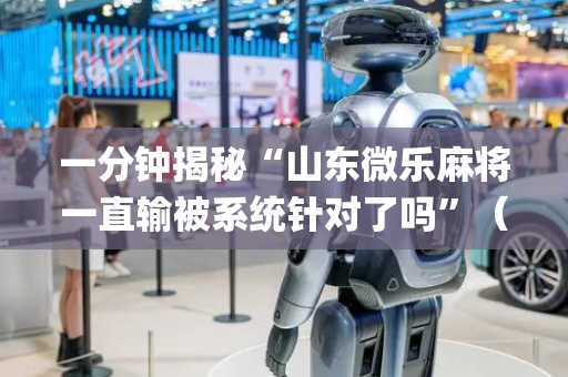 一分钟揭秘“山东微乐麻将一直输被系统针对了吗”（有什么规律)