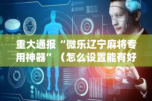 重大通报“微乐辽宁麻将专用神器”（怎么设置能有好牌)