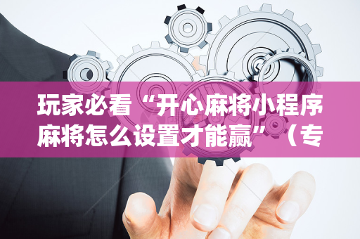 玩家必看“开心麻将小程序麻将怎么设置才能赢”（专用神器)