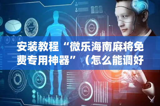 安装教程“微乐海南麻将免费专用神器”（怎么能调好牌)