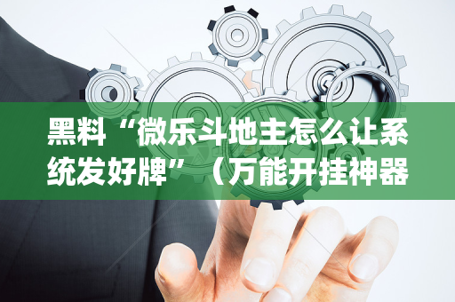 黑料“微乐斗地主怎么让系统发好牌”（万能开挂神器)