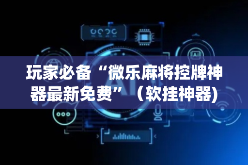 玩家必备“微乐麻将控牌神器最新免费”（软挂神器)