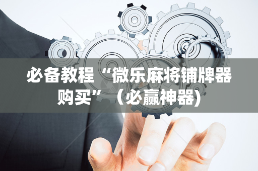 必备教程“微乐麻将铺牌器购买”（必赢神器)