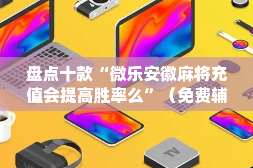 盘点十款“微乐安徽麻将充值会提高胜率么”（免费辅助)