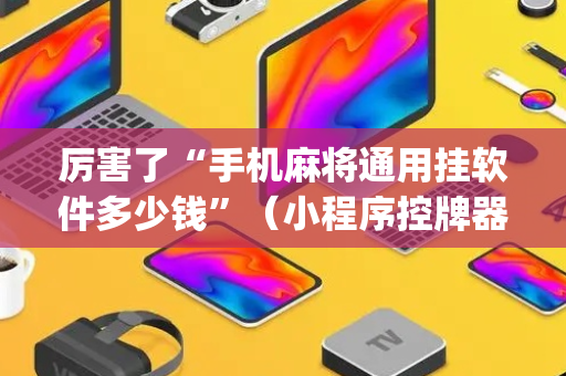 厉害了“手机麻将通用挂软件多少钱”（小程序控牌器)