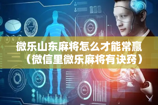 微乐山东麻将怎么才能常赢（微信里微乐麻将有诀窍）