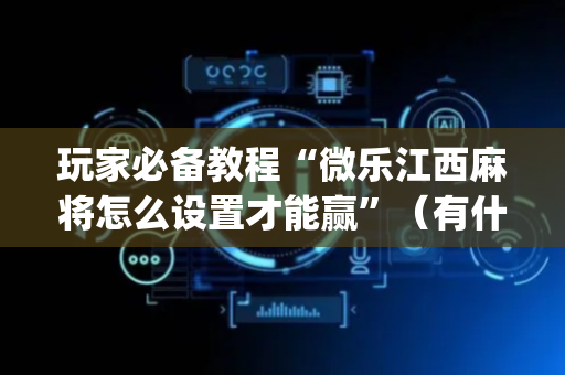 玩家必备教程“微乐江西麻将怎么设置才能赢”（有什么诀窍)