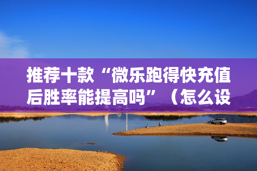 推荐十款“微乐跑得快充值后胜率能提高吗”（怎么设置才能赢)