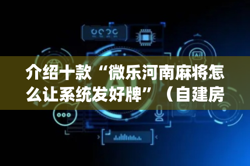 介绍十款“微乐河南麻将怎么让系统发好牌”（自建房胜负规律)
