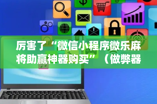 厉害了“微信小程序微乐麻将助赢神器购买”（做弊器软件下载)